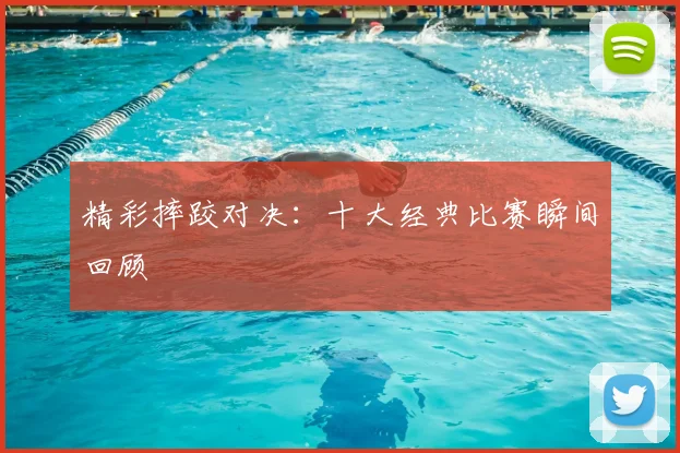 精彩摔跤对决：十大经典比赛瞬间回顾