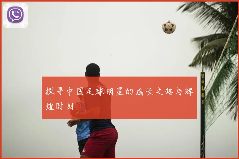 探寻中国足球明星的成长之路与辉煌时刻