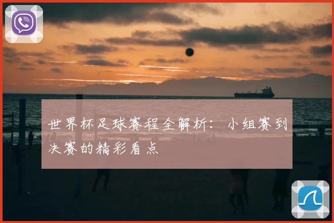 世界杯足球赛程全解析：小组赛到决赛的精彩看点