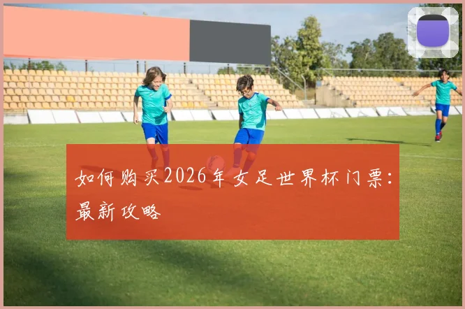 如何购买2026年女足世界杯门票:最新攻略