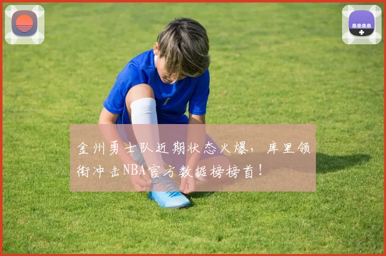 金州勇士队近期状态火爆,库里领衔冲击NBA官方数据榜榜首!