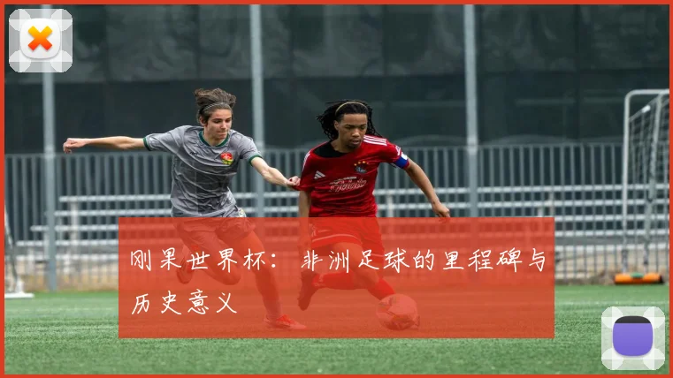 刚果世界杯:非洲足球的里程碑与历史意义