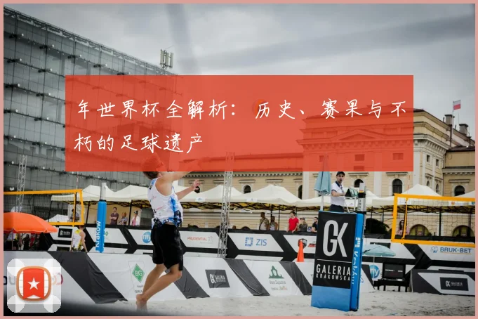 年世界杯全解析:历史、赛果与不朽的足球遗产