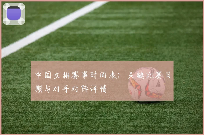 中国女排赛事时间表:关键比赛日期与对手对阵详情