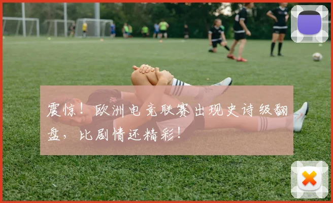 震惊!欧洲电竞联赛出现史诗级翻盘,比剧情还精彩!