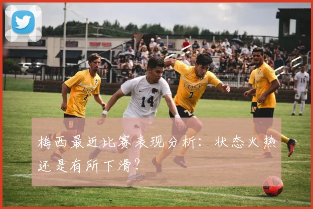 梅西最近比赛表现分析:状态火热还是有所下滑?