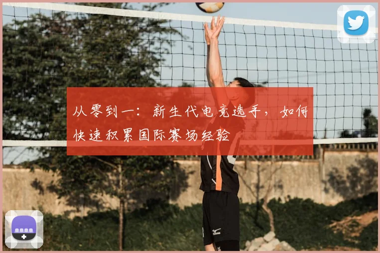 从零到一:新生代电竞选手,如何快速积累国际赛场经验