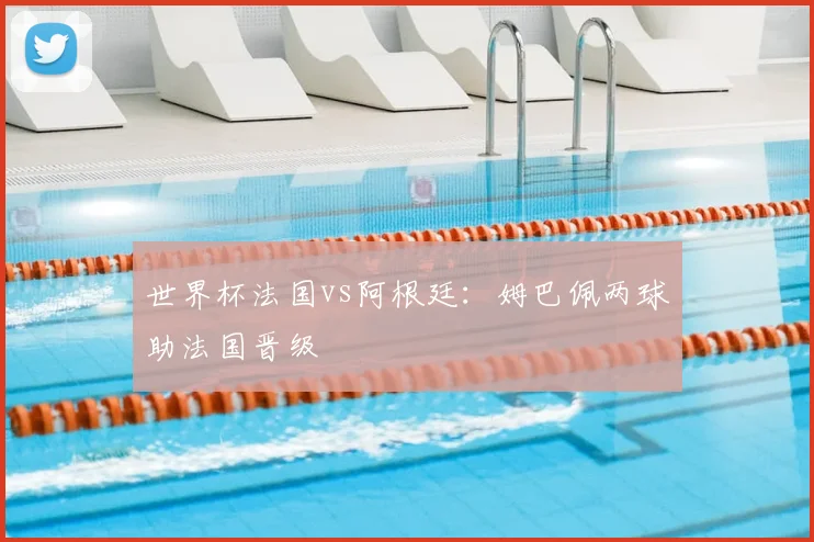 世界杯法国vs阿根廷:姆巴佩两球助法国晋级