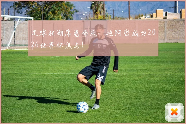 足球狂潮席卷而来,迈阿密成为2026世界杯焦点!