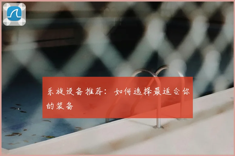 乐旋设备推荐：如何选择最适合你的装备