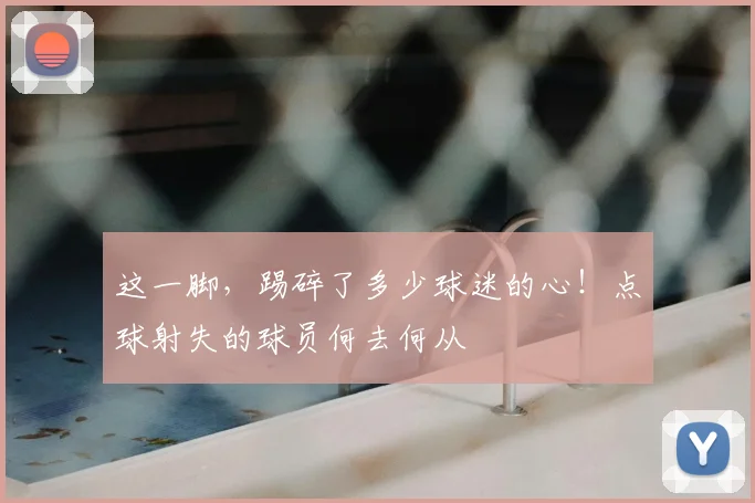 这一脚，踢碎了多少球迷的心！点球射失的球员何去何从