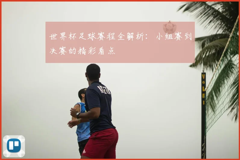 世界杯足球赛程全解析:小组赛到决赛的精彩看点