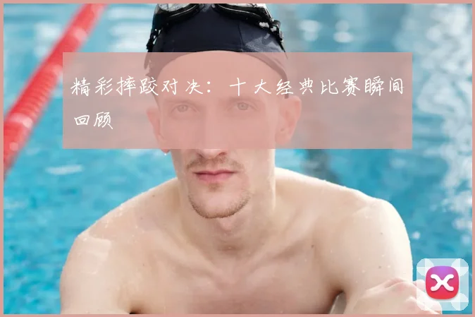 精彩摔跤对决:十大经典比赛瞬间回顾