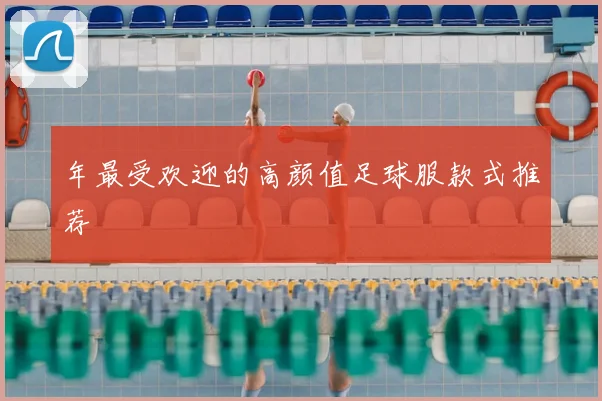 年最受欢迎的高颜值足球服款式推荐