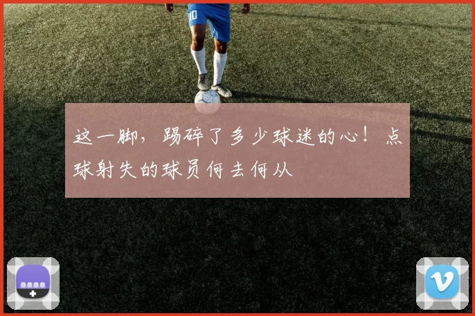 这一脚,踢碎了多少球迷的心!点球射失的球员何去何从