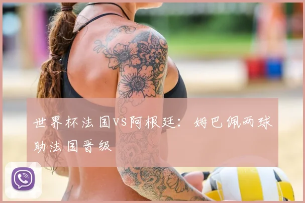 世界杯法国vs阿根廷：姆巴佩两球助法国晋级