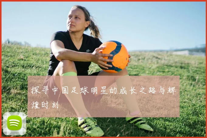 探寻中国足球明星的成长之路与辉煌时刻