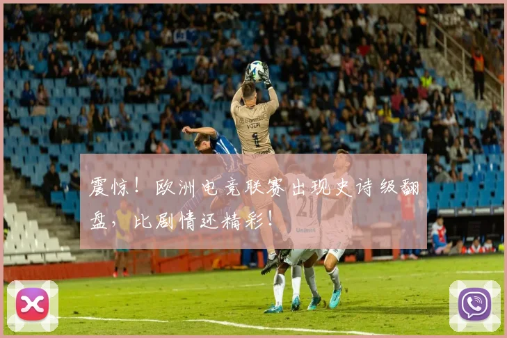 震惊!欧洲电竞联赛出现史诗级翻盘,比剧情还精彩!