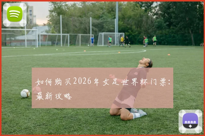 如何购买2026年女足世界杯门票：最新攻略